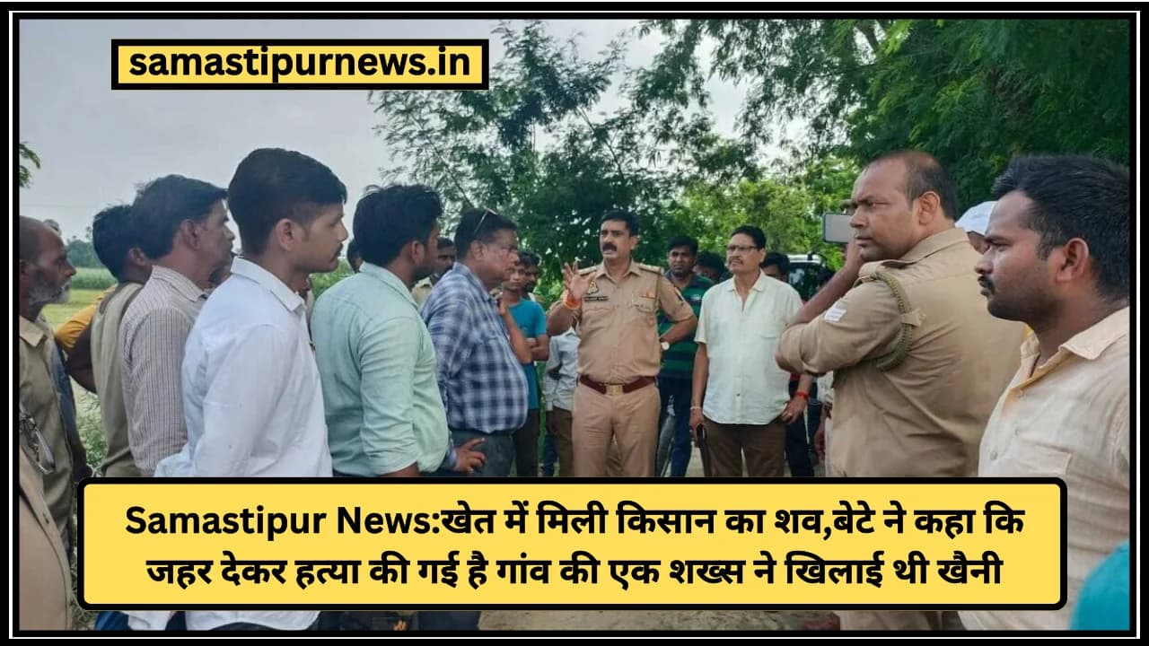 Samastipur News:खेत में मिली किसान का शव,बेटे ने कहा कि जहर देकर हत्या की गई है गांव की एक शख्स ने खिलाई थी खैनी