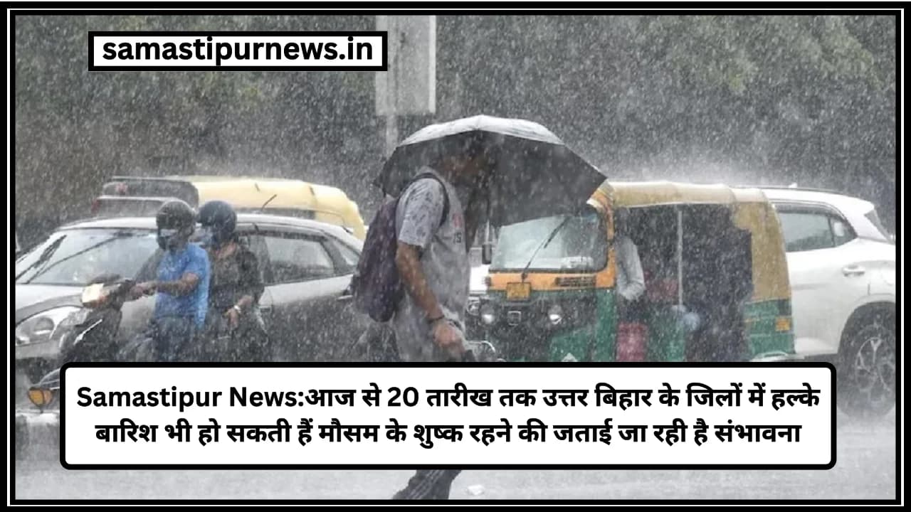 Samastipur News:आज से 20 तारीख तक उत्तर बिहार के जिलों में हल्के बारिश भी हो सकती हैं मौसम के शुष्क रहने की जताई जा रही है संभावना