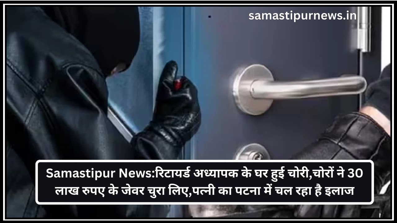 Samastipur News:रिटायर्ड अध्यापक के घर हुई चोरी,चोरों ने 30 लाख रुपए के जेवर चुरा लिए,पत्नी का पटना में चल रहा है इलाज