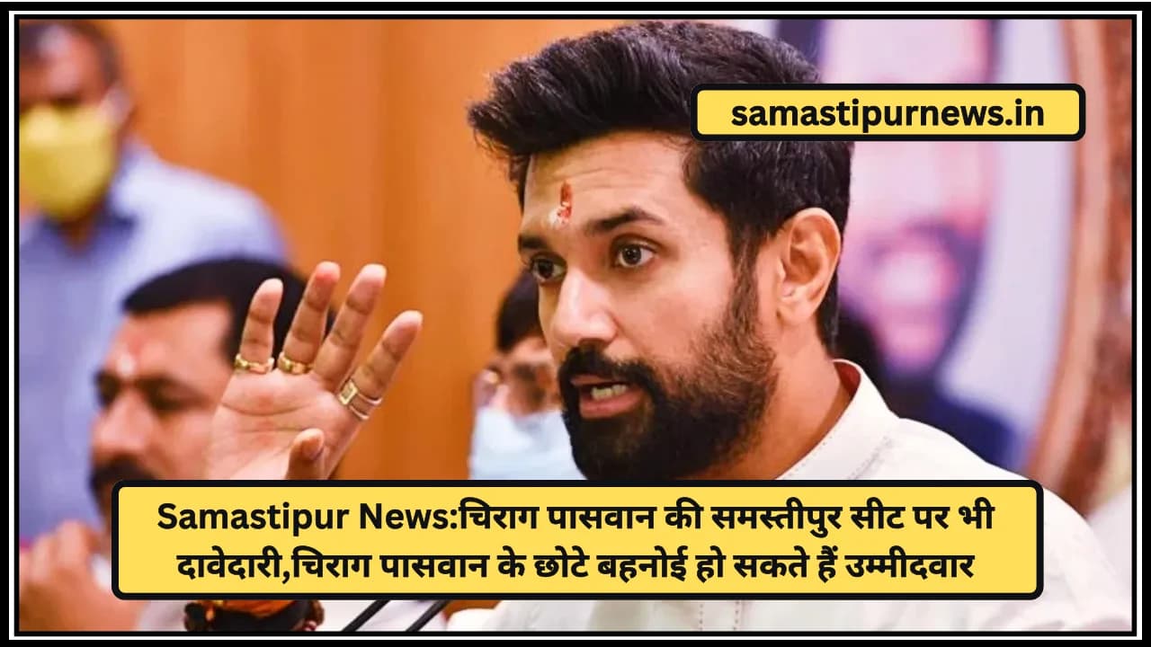 Samastipur News:चिराग पासवान की समस्तीपुर सीट पर भी दावेदारी,चिराग पासवान के छोटे बहनोई हो सकते हैं उम्मीदवार