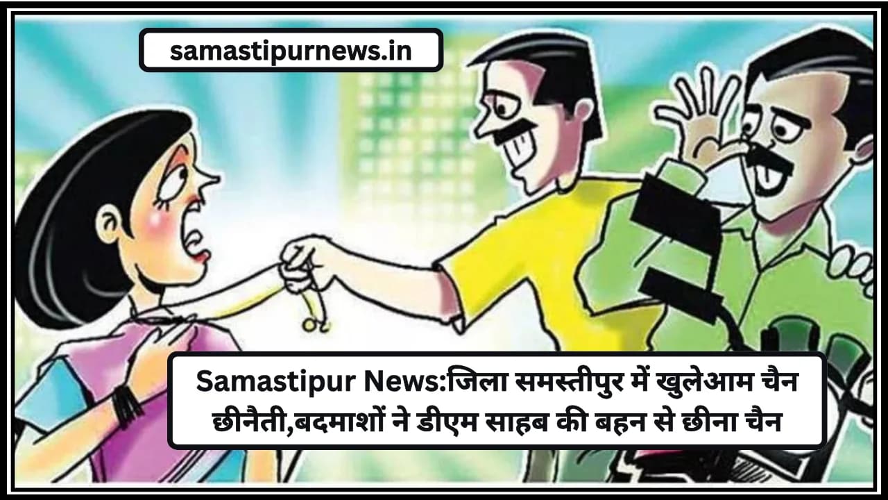 Samastipur News:जिला समस्तीपुर में खुलेआम चैन छीनैती,बदमाशों ने डीएम साहब की बहन से छीना चैन