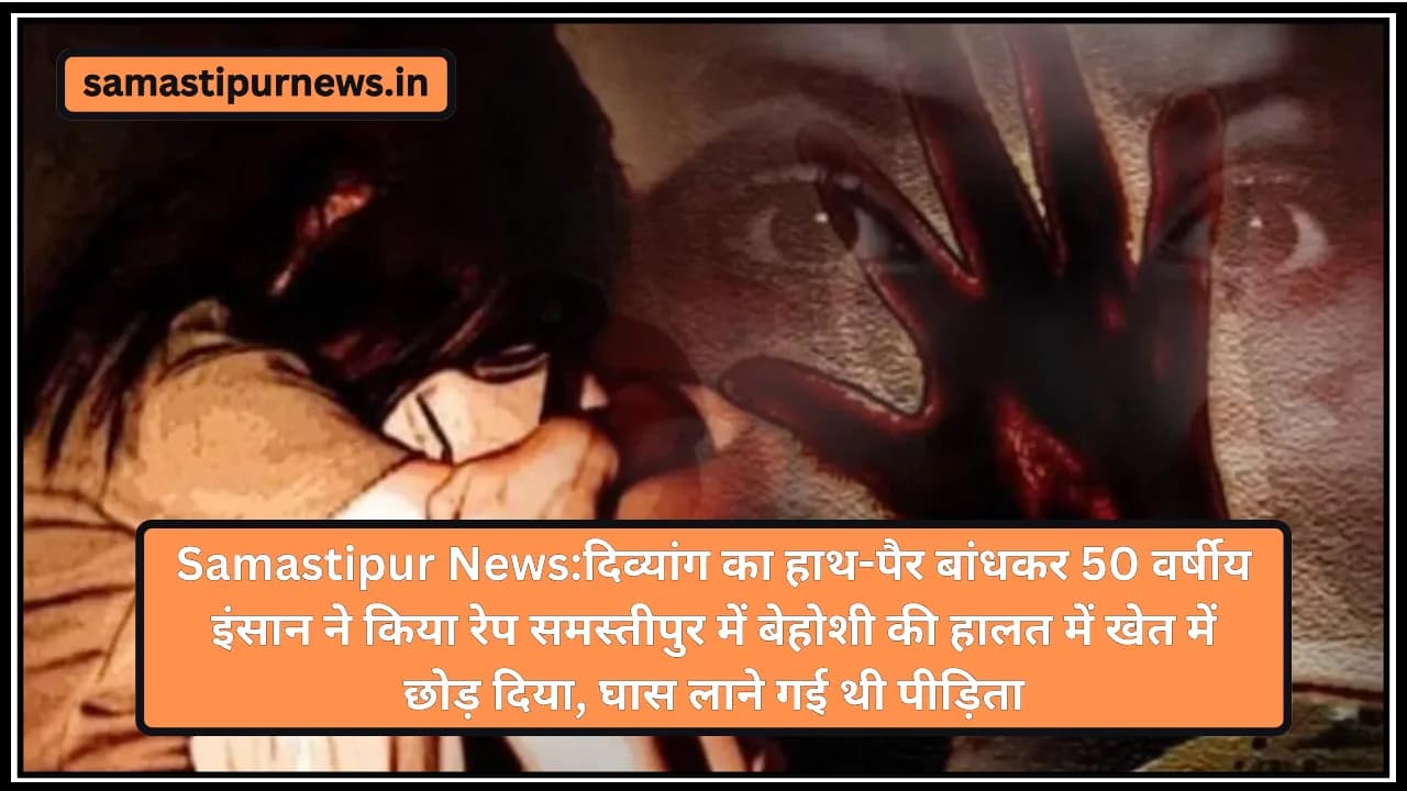 Samastipur News:दिव्यांग का हाथ-पैर बांधकर 50 वर्षीय इंसान ने किया रेप समस्तीपुर में बेहोशी की हालत में खेत में छोड़ दिया, घास लाने गई थी पीड़िता