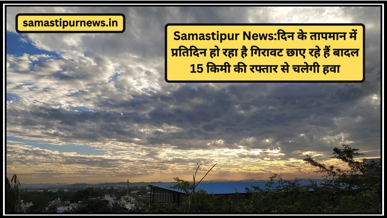 Samastipur News:दिन के तापमान में प्रतिदिन हो रहा है गिरावट छाए रहे हैं बादल 15 किमी की रफ्तार से चलेगी हवा