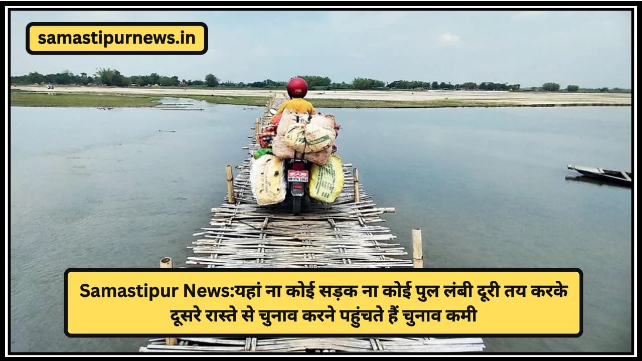 Samastipur News:यहां ना कोई सड़क ना कोई पुल लंबी दूरी तय करके दूसरे रास्ते से चुनाव करने पहुंचते हैं चुनाव कमी
