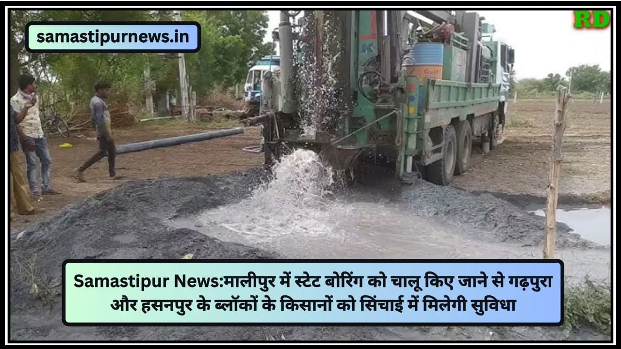 Samastipur News:मालीपुर में स्टेट बोरिंग को चालू किए जाने से गढ़पुरा और हसनपुर के ब्लॉकों के किसानों को सिंचाई में मिलेगी सुविधा