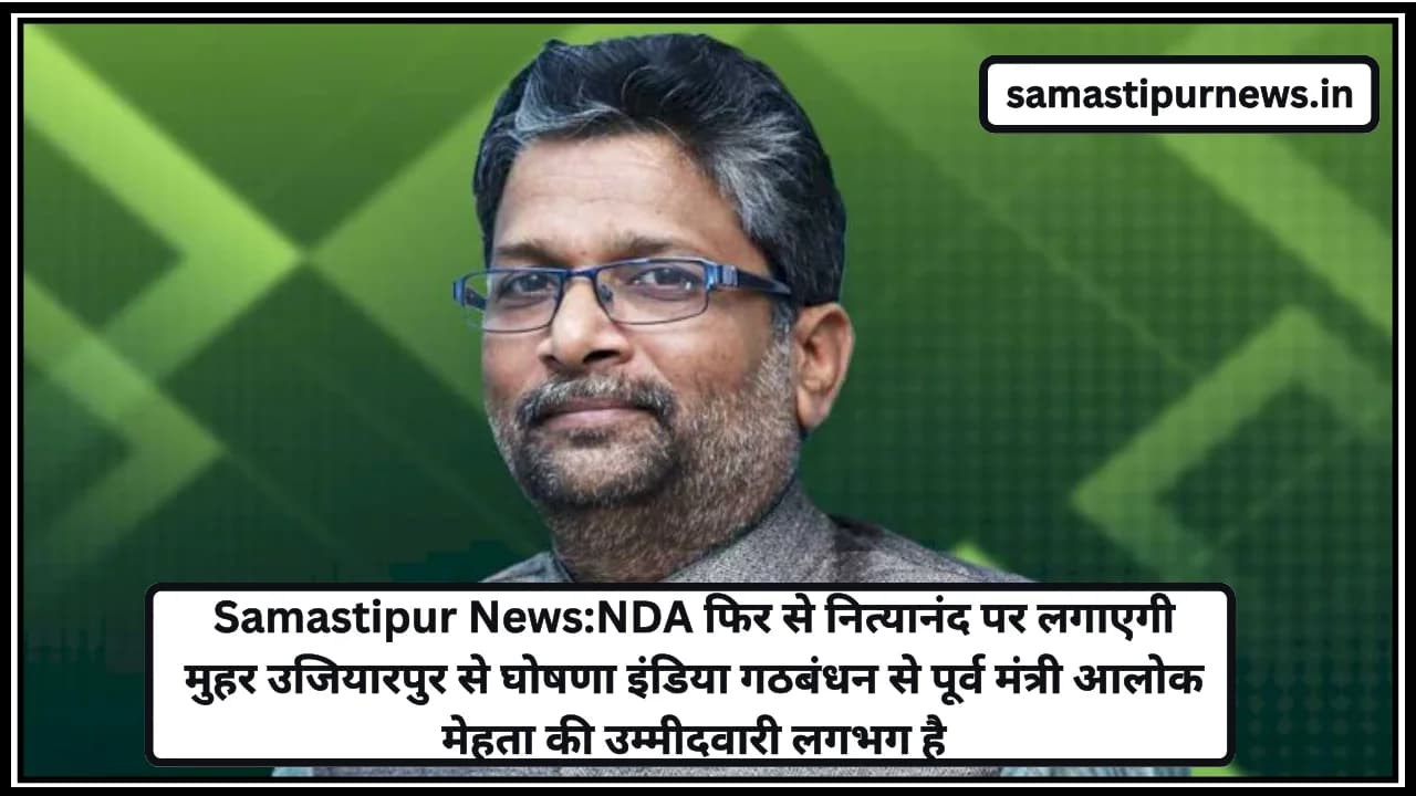 Samastipur News:NDA फिर से नित्यानंद पर लगाएगी मुहर उजियारपुर से घोषणा इंडिया गठबंधन से पूर्व मंत्री आलोक मेहता की उम्मीदवारी लगभग है