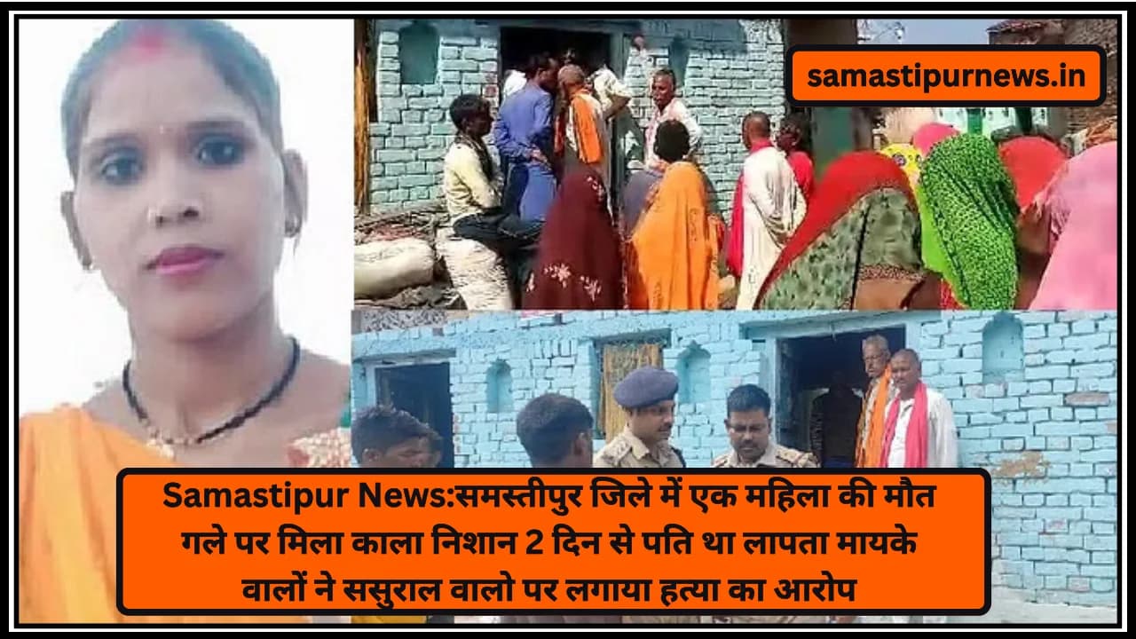 Samastipur News:समस्तीपुर जिले में एक महिला की मौत गले पर मिला काला निशान 2 दिन से पति था लापता मायके वालों ने ससुराल वालो पर लगाया हत्या का आरोप