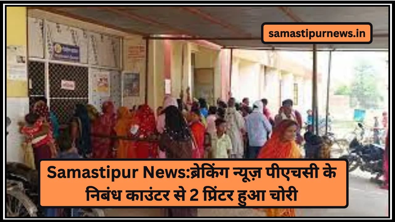 Samastipur News:ब्रेकिंग न्यूज़ पीएचसी के निबंध काउंटर से 2 प्रिंटर हुआ चोरी