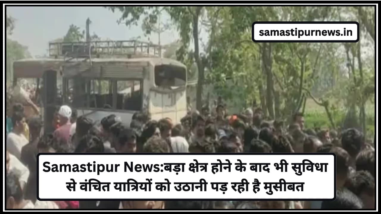 Samastipur News:बड़ा क्षेत्र होने के बाद भी सुविधा से वंचित यात्रियों को उठानी पड़ रही है मुसीबत