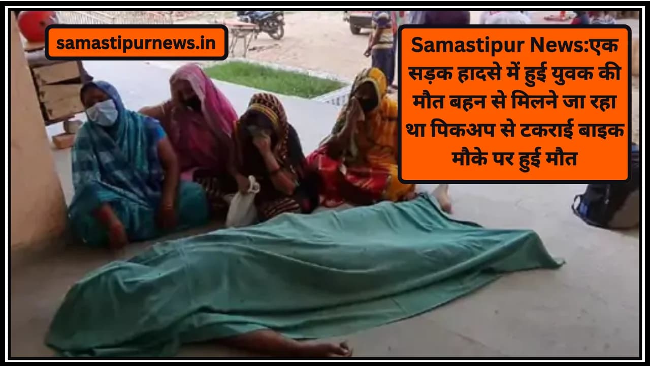 Samastipur News:एक सड़क हादसे में हुई युवक की मौत बहन से मिलने जा रहा था पिकअप से टकराई बाइक मौके पर हुई मौत