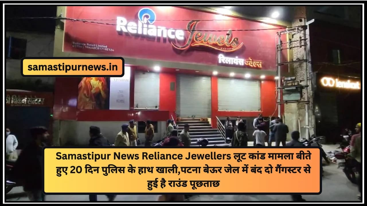 Samastipur News Reliance Jewellers लूट कांड मामला बीते हुए 20 दिन पुलिस के हाथ खाली,पटना बेऊर जेल में बंद दो गैंगस्टर से हुई है राउंड पूछताछ