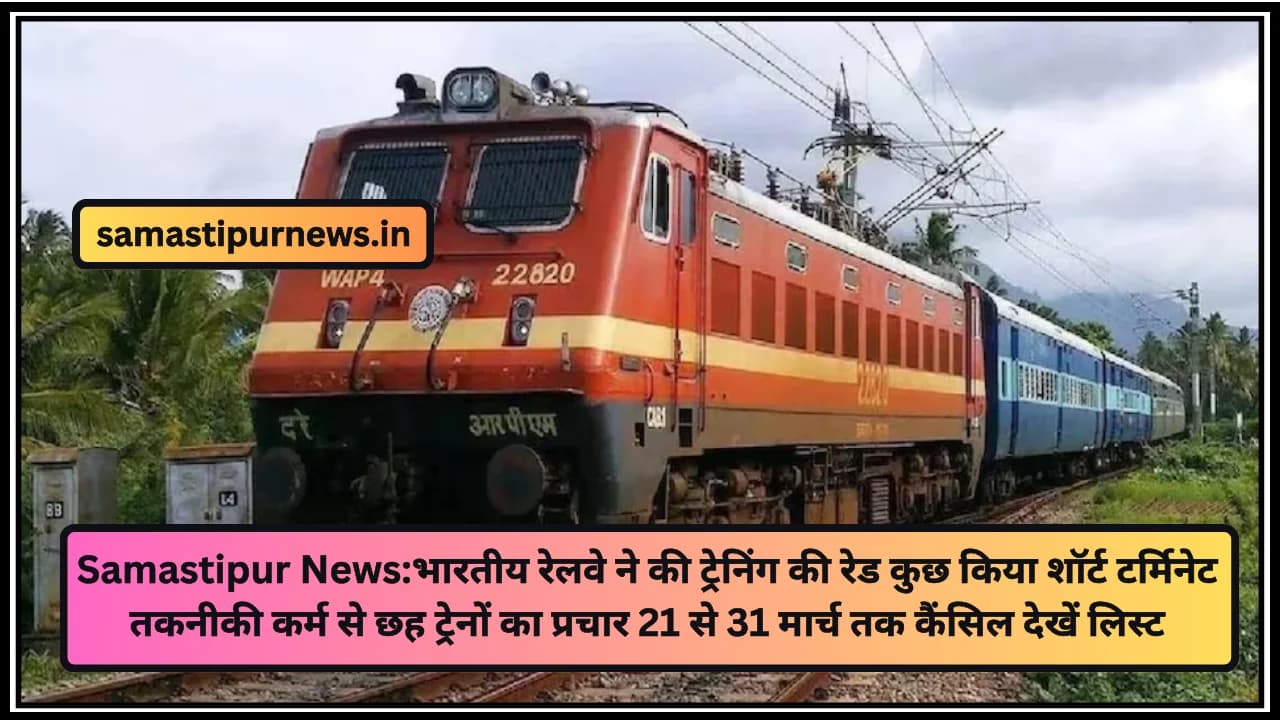 Samastipur News:भारतीय रेलवे ने की ट्रेनिंग की रेड कुछ किया शॉर्ट टर्मिनेट तकनीकी कर्म से छह ट्रेनों का प्रचार 21 से 31 मार्च तक कैंसिल देखें लिस्ट
