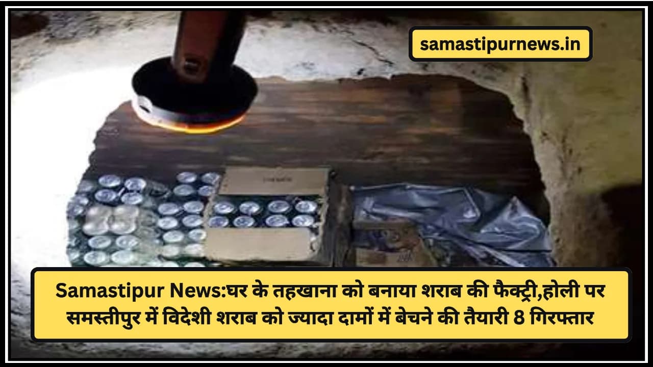 Samastipur News:घर के तहखाना को बनाया शराब की फैक्ट्री,होली पर समस्तीपुर में विदेशी शराब को ज्यादा दामों में बेचने की तैयारी 8 गिरफ्तार