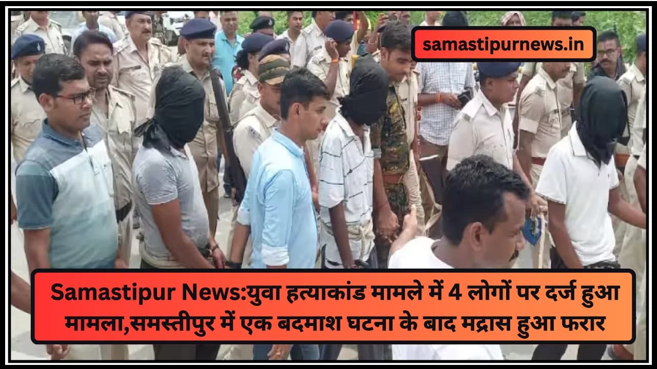 Samastipur News:युवा हत्याकांड मामले में 4 लोगों पर दर्ज हुआ मामला,समस्तीपुर में एक बदमाश घटना के बाद मद्रास हुआ फरार