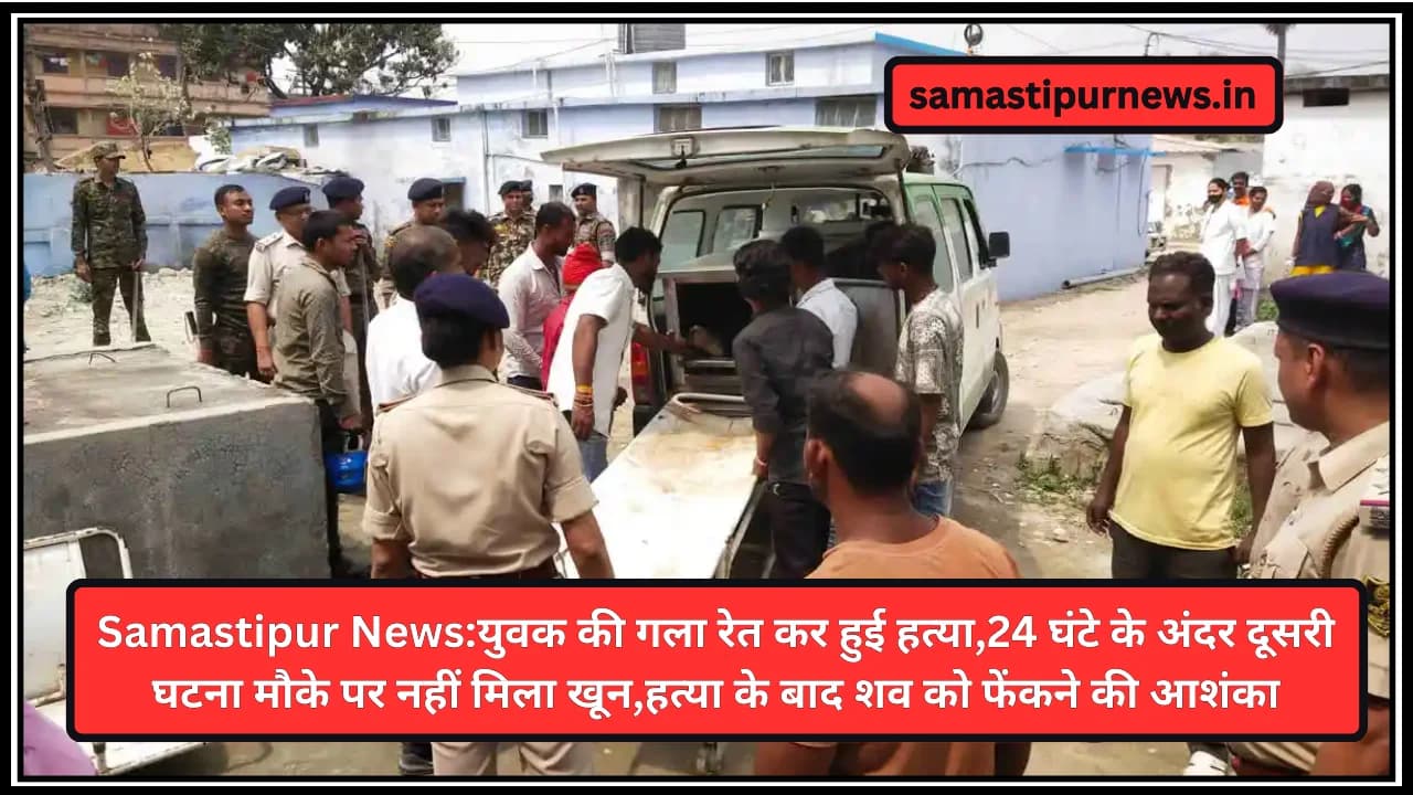 Samastipur News:युवक की गला रेत कर हुई हत्या,24 घंटे के अंदर दूसरी घटना मौके पर नहीं मिला खून,हत्या के बाद शव को फेंकने की आशंका