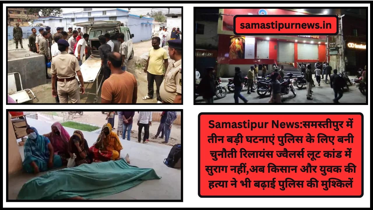 Samastipur News:समस्तीपुर में तीन बड़ी घटनाएं पुलिस के लिए बनी चुनौती रिलायंस ज्वैलर्स लूट कांड में सुराग नहीं,अब किसान और युवक की हत्या ने भी बढ़ाई पुलिस की मुश्किलें