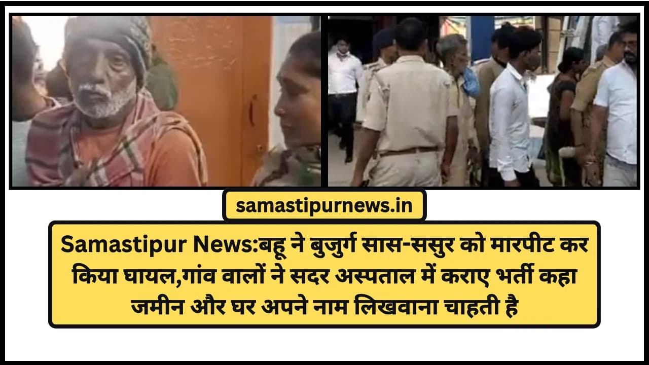 Samastipur News:बहू ने बुजुर्ग सास-ससुर को मारपीट कर किया घायल,गांव वालों ने सदर अस्पताल में कराए भर्ती कहा जमीन और घर अपने नाम लिखवाना चाहती है