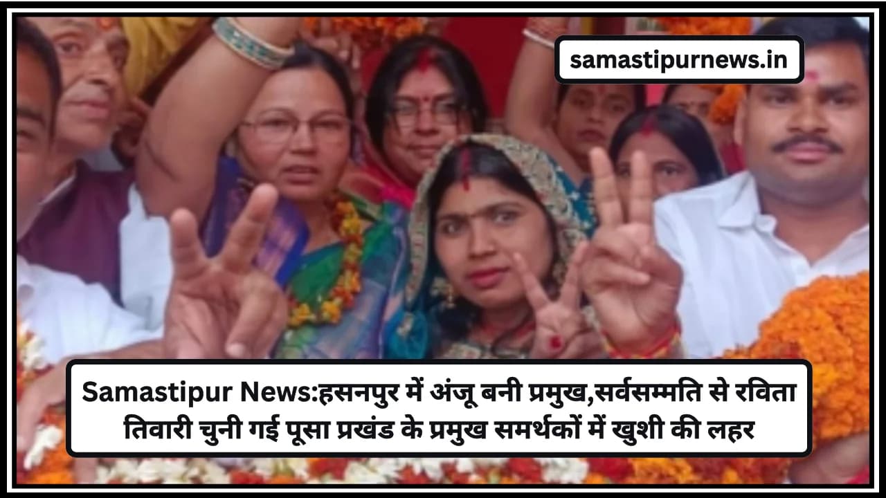 Samastipur News:हसनपुर में अंजू बनी प्रमुख,सर्वसम्मति से रविता तिवारी चुनी गई पूसा प्रखंड के प्रमुख समर्थकों में खुशी की लहर