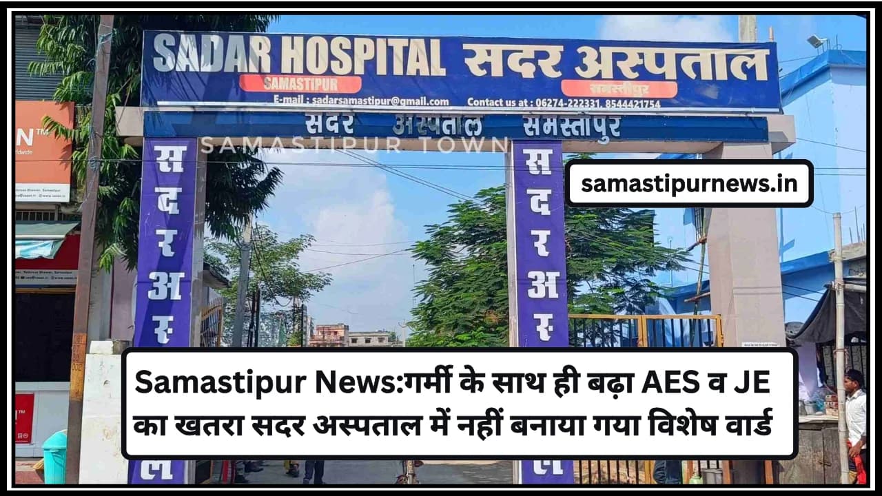 Samastipur News:गर्मी के साथ ही बढ़ा AES व JE का खतरा सदर अस्पताल में नहीं बनाया गया विशेष वार्ड