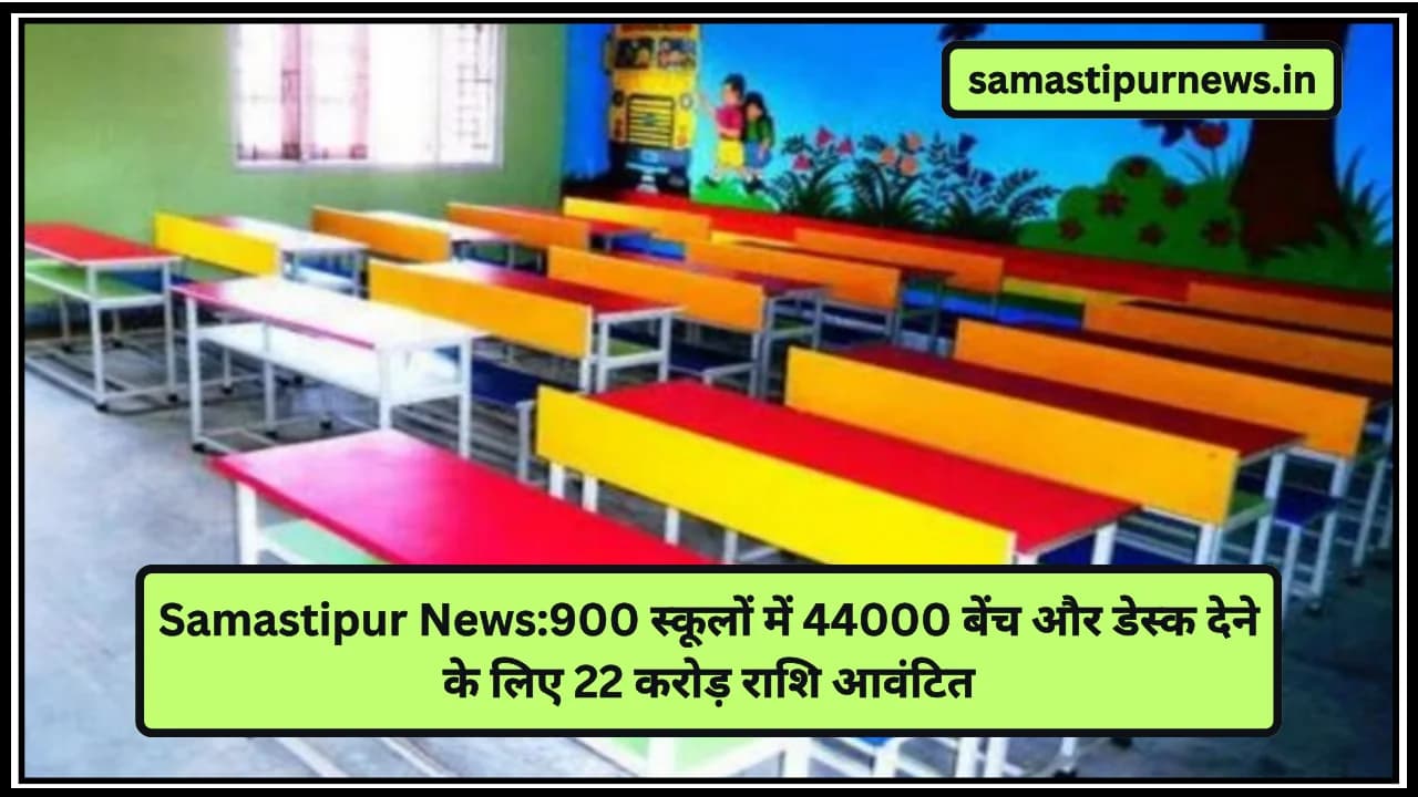 Samastipur News:900 स्कूलों में 44000 बेंच और डेस्क देने के लिए 22 करोड़ राशि आवंटित