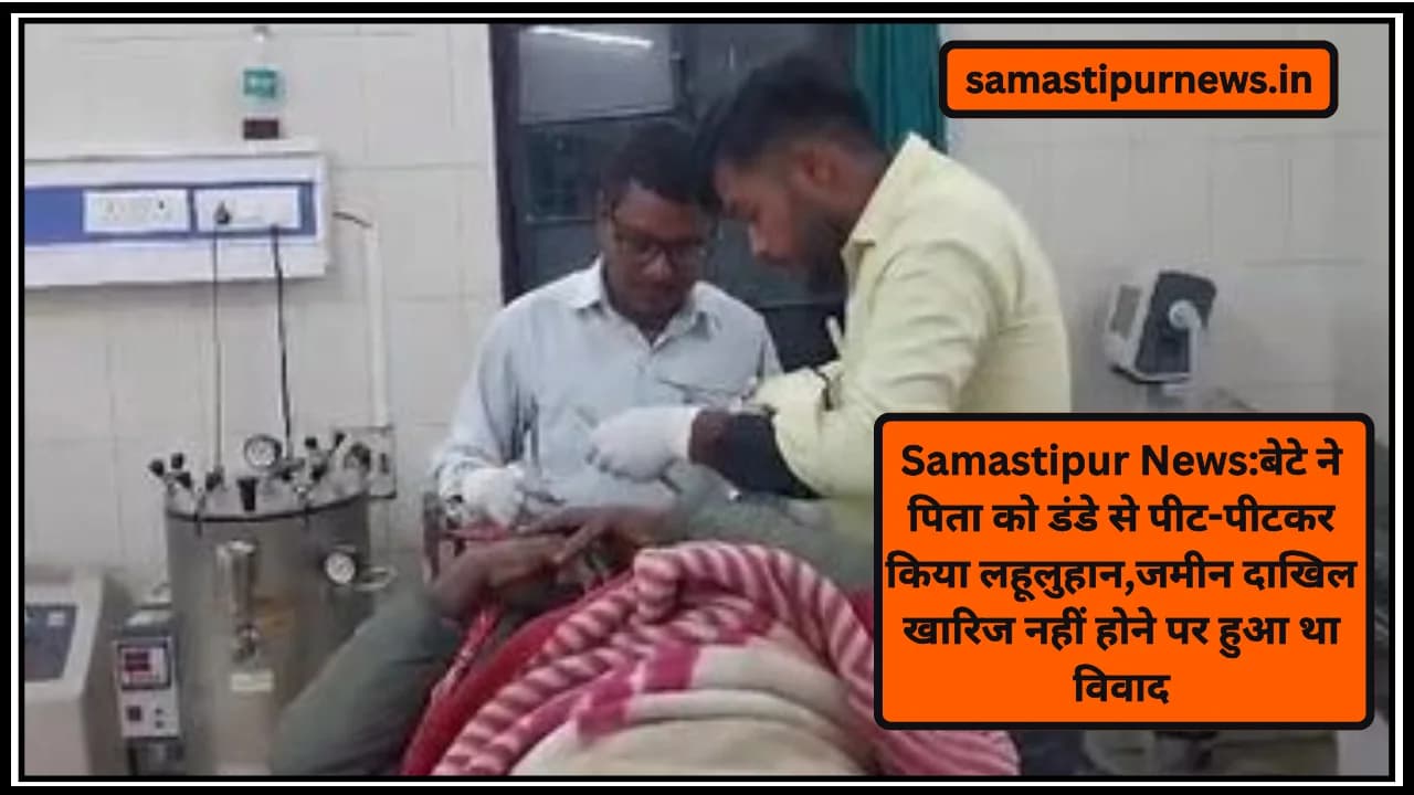 Samastipur News:बेटे ने पिता को डंडे से पीट-पीटकर किया लहूलुहान,जमीन दाखिल खारिज नहीं होने पर हुआ था विवाद