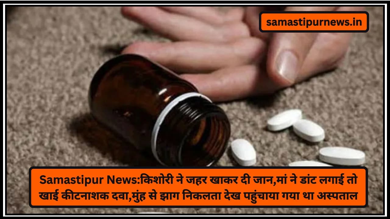 Samastipur News:किशोरी ने जहर खाकर दी जान,मां ने डांट लगाई तो खाई कीटनाशक दवा,मुंह से झाग निकलता देख पहुंचाया गया था अस्पताल