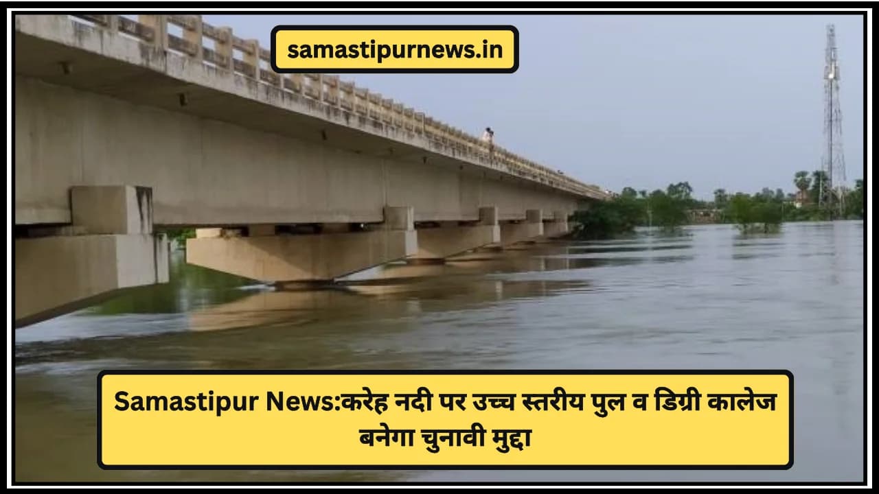 Samastipur News:करेह नदी पर उच्च स्तरीय पुल व डिग्री कालेज बनेगा चुनावी मुद्दा