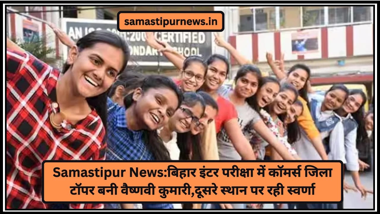 Samastipur News:बिहार इंटर परीक्षा में कॉमर्स जिला टॉपर बनी वैष्णवी कुमारी,दूसरे स्थान पर रही स्वर्णा