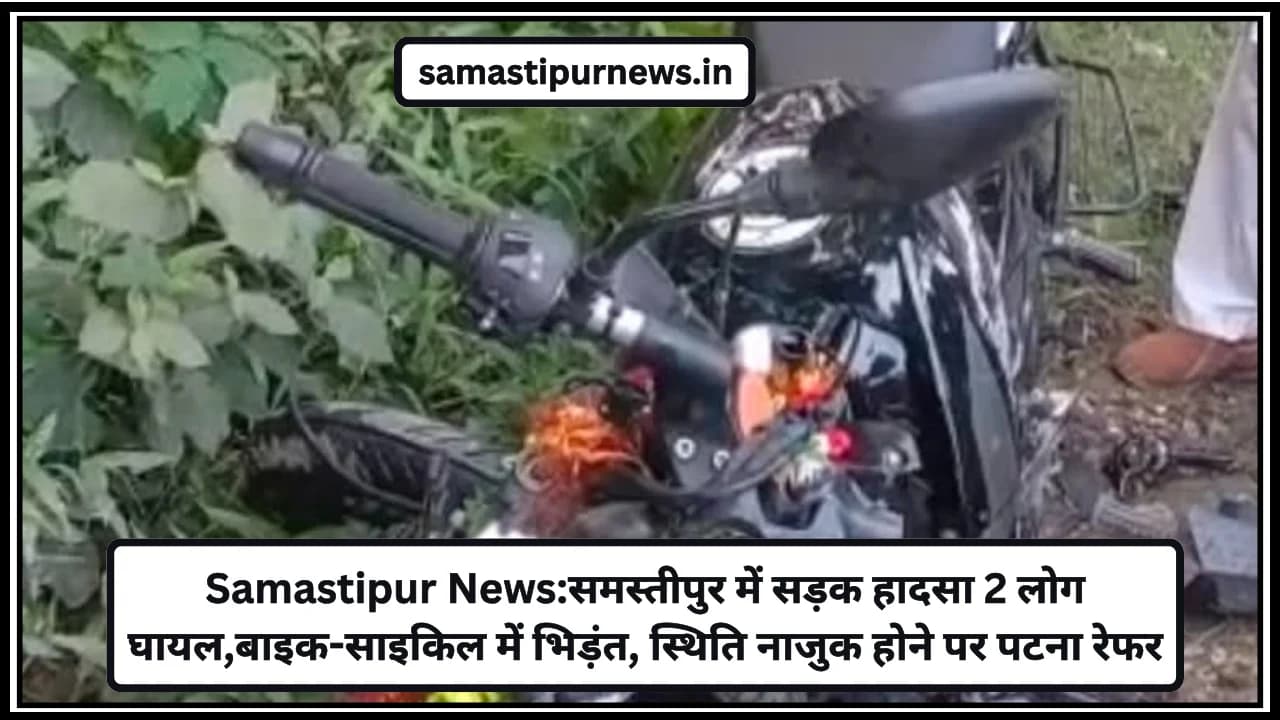 Samastipur News:समस्तीपुर में सड़क हादसा 2 लोग घायल,बाइक-साइकिल में भिड़ंत, स्थिति नाजुक होने पर पटना रेफर