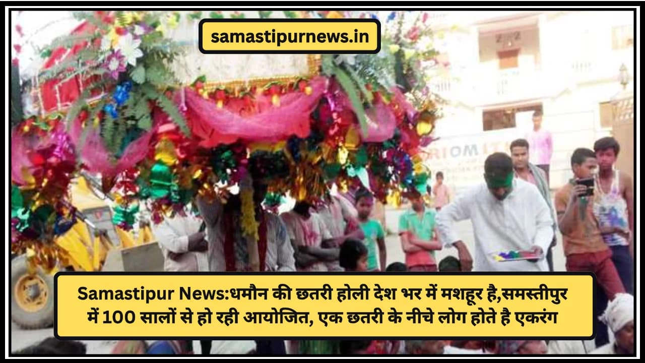 Samastipur News:धमौन की छतरी होली देश भर में मशहूर है,समस्तीपुर में 100 सालों से हो रही आयोजित, एक छतरी के नीचे लोग होते है एकरंग