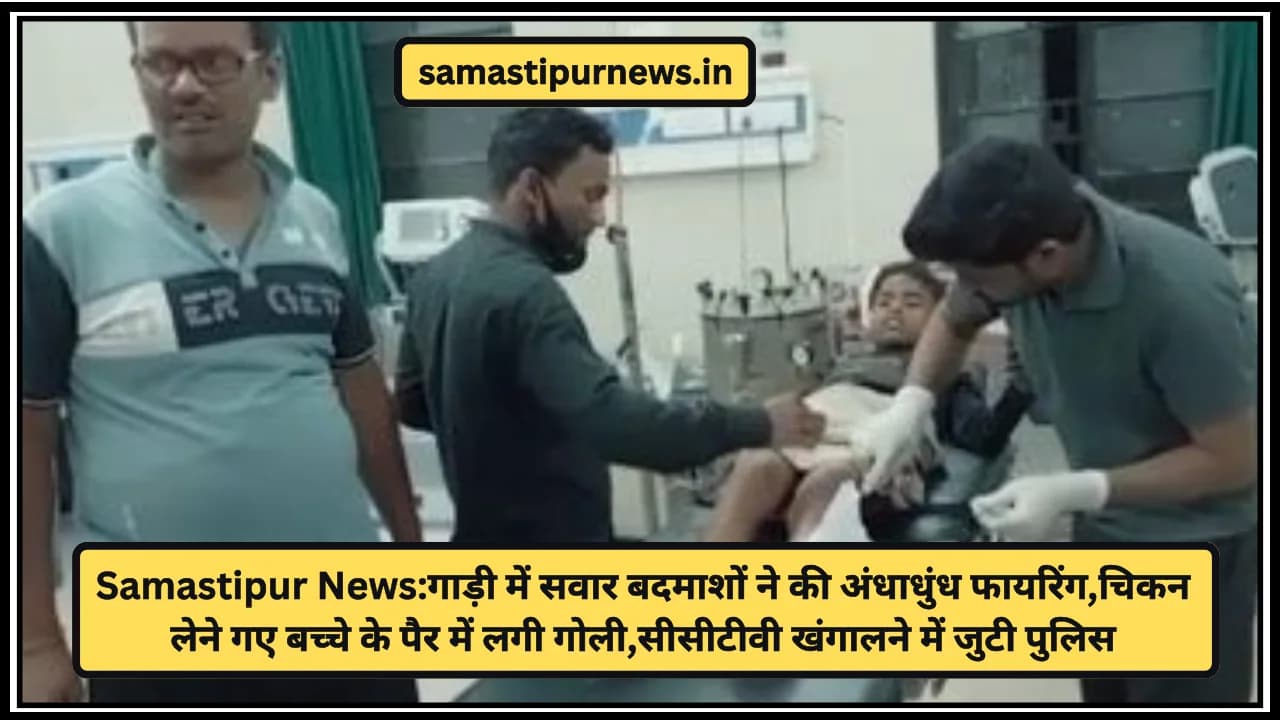 Samastipur News:गाड़ी में सवार बदमाशों ने की अंधाधुंध फायरिंग,चिकन लेने गए बच्चे के पैर में लगी गोली,सीसीटीवी खंगालने में जुटी पुलिस