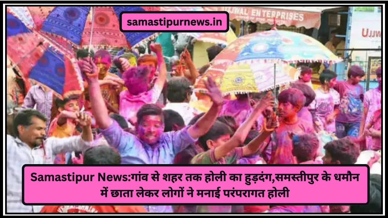 Samastipur News:गांव से शहर तक होली का हुड़दंग,समस्तीपुर के धमौन में छाता लेकर लोगों ने मनाई परंपरागत होली