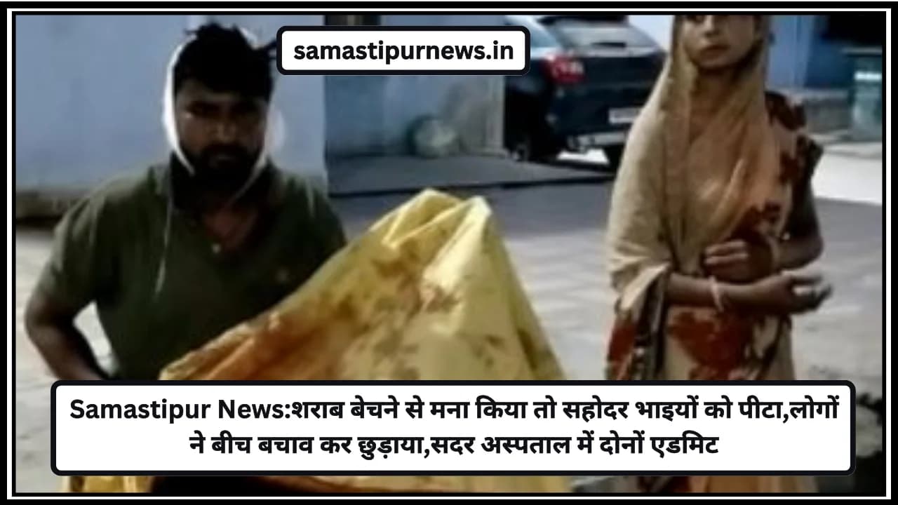 Samastipur News:शराब बेचने से मना किया तो सहोदर भाइयों को पीटा,लोगों ने बीच बचाव कर छुड़ाया,सदर अस्पताल में दोनों एडमिट