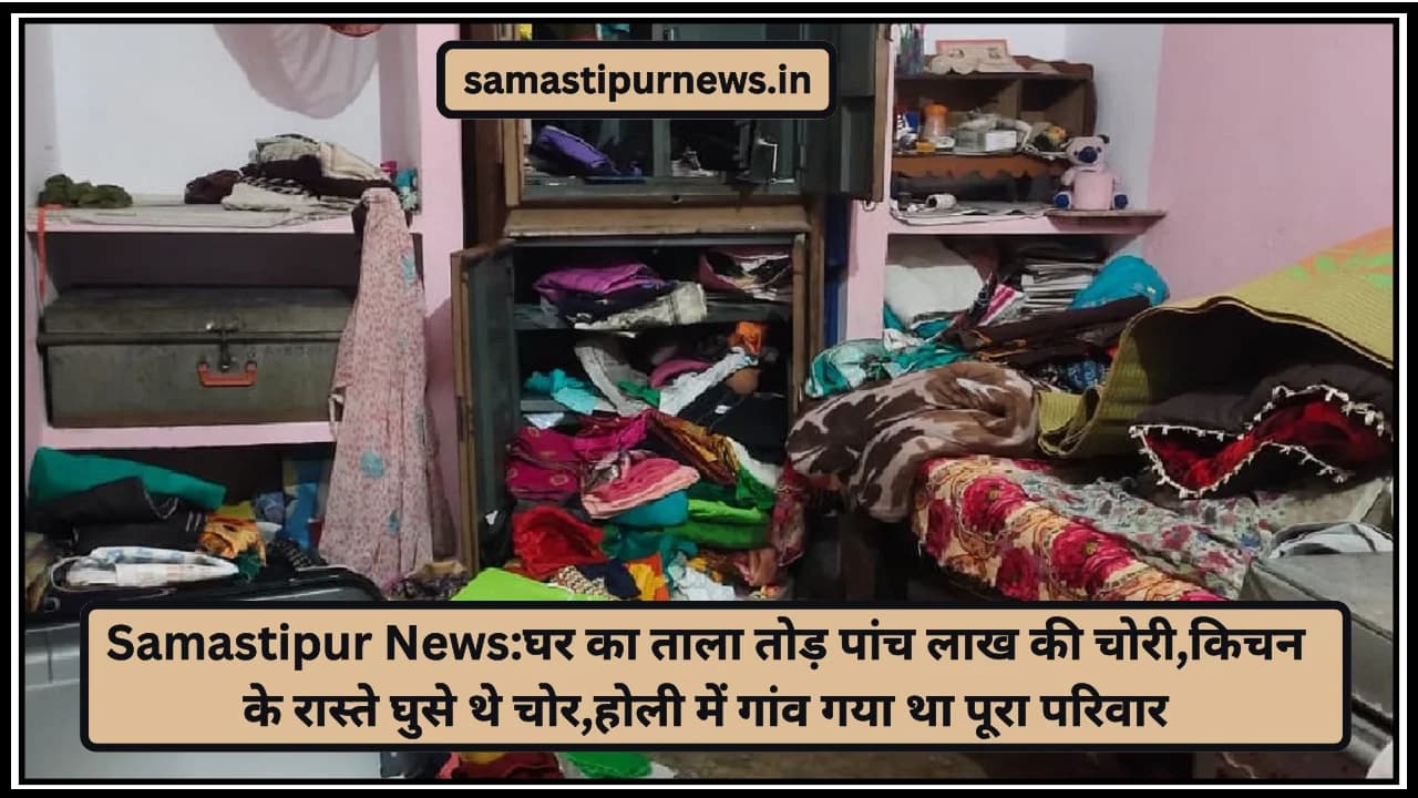 Samastipur News:घर का ताला तोड़ पांच लाख की चोरी,किचन के रास्ते घुसे थे चोर,होली में गांव गया था पूरा परिवार