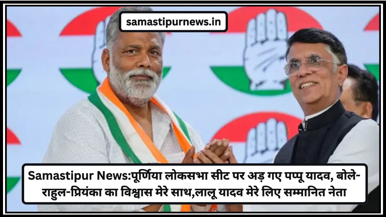 Samastipur News:पूर्णिया लोकसभा सीट पर अड़ गए पप्पू यादव, बोले- राहुल-प्रियंका का विश्वास मेरे साथ,लालू यादव मेरे लिए सम्मानित नेता