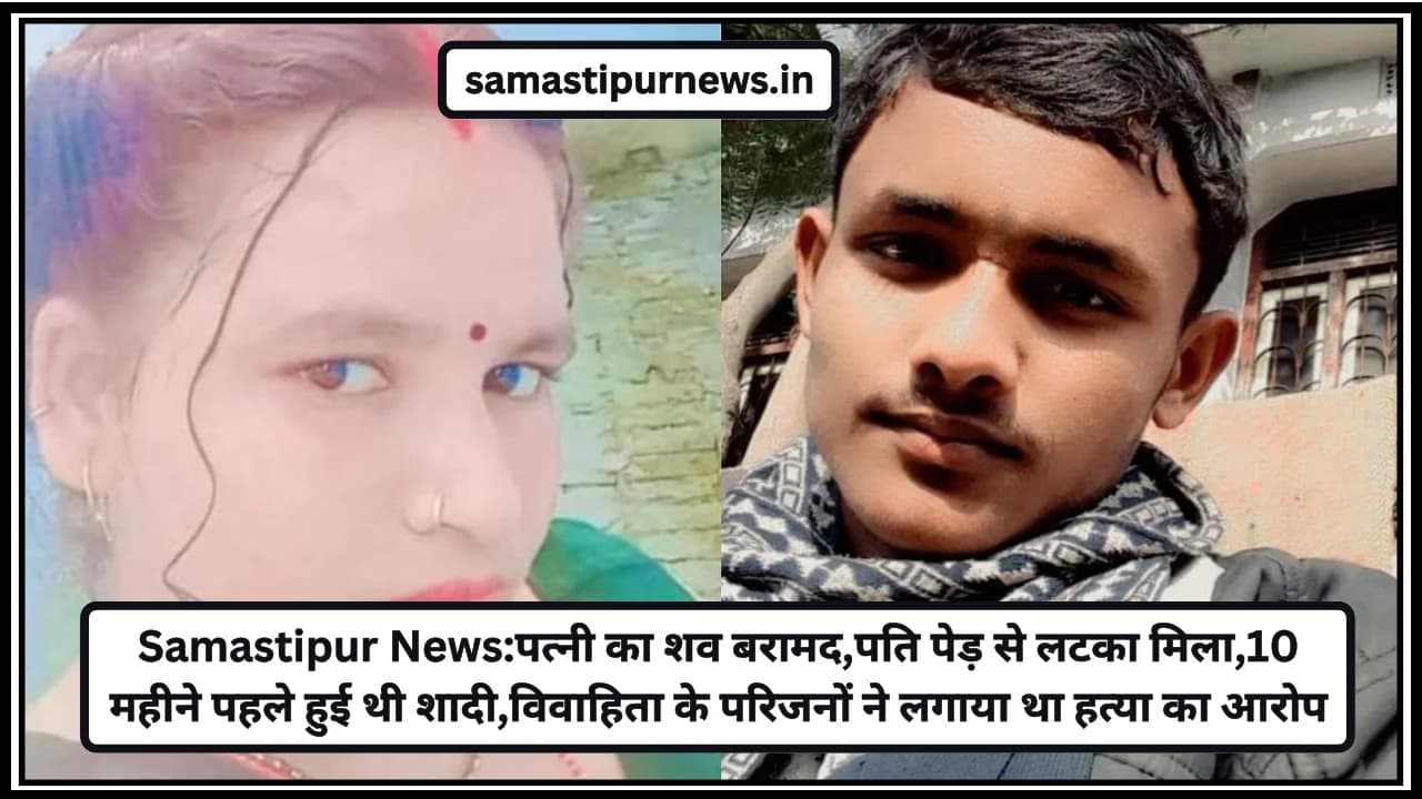 Samastipur News:पत्नी का शव बरामद,पति पेड़ से लटका मिला,10 महीने पहले हुई थी शादी,विवाहिता के परिजनों ने लगाया था हत्या का आरोप