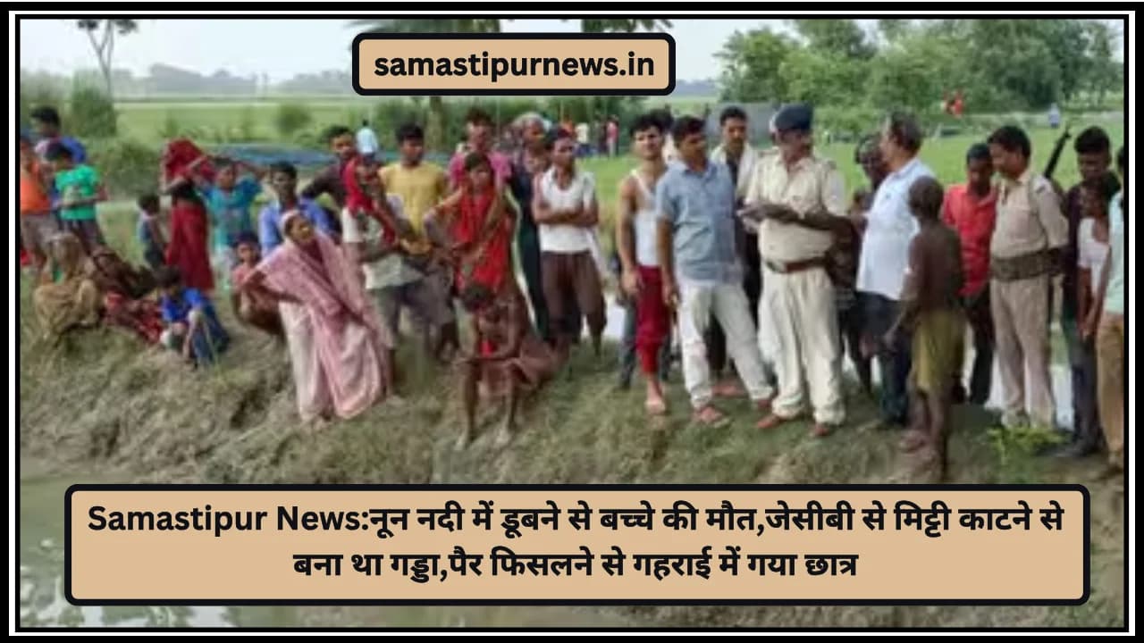 Samastipur News:नून नदी में डूबने से बच्चे की मौत,जेसीबी से मिट्टी काटने से बना था गड्डा,पैर फिसलने से गहराई में गया छात्र