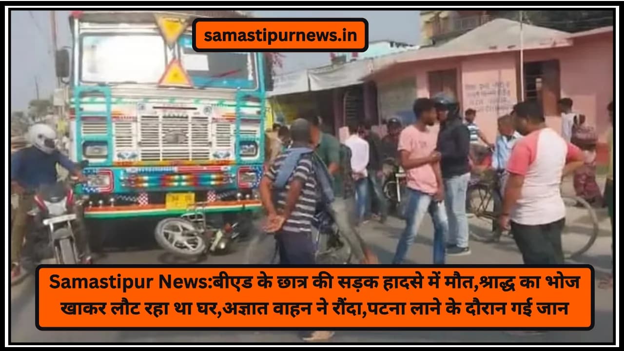 Samastipur News:बीएड के छात्र की सड़क हादसे में मौत,श्राद्ध का भोज खाकर लौट रहा था घर,अज्ञात वाहन ने रौंदा,पटना लाने के दौरान गई जान
