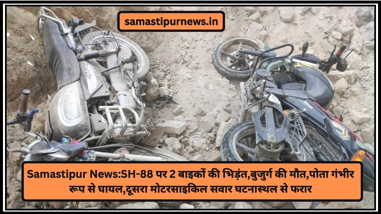 Samastipur News:SH-88 पर 2 बाइकों की भिड़ंत,बुजुर्ग की मौत,पोता गंभीर रूप से घायल,दूसरा मोटरसाइकिल सवार घटनास्थल से फरार