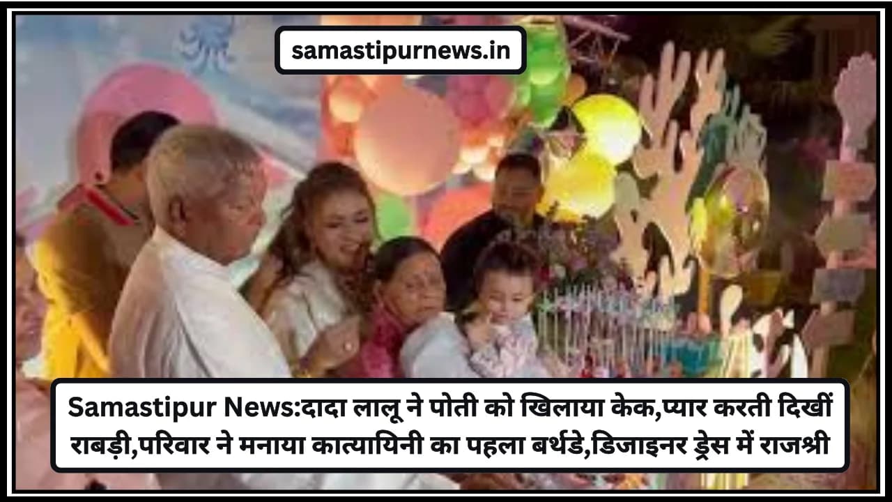 Samastipur News:दादा लालू ने पोती को खिलाया केक,प्यार करती दिखीं राबड़ी,परिवार ने मनाया कात्यायिनी का पहला बर्थडे,डिजाइनर ड्रेस में राजश्री
