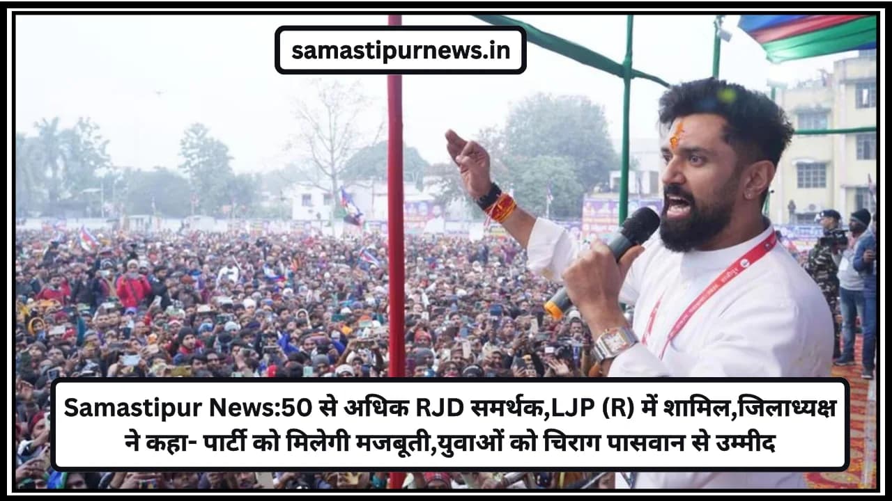 Samastipur News:50 से अधिक RJD समर्थक,LJP (R) में शामिल,जिलाध्यक्ष ने कहा- पार्टी को मिलेगी मजबूती,युवाओं को चिराग पासवान से उम्मीद
