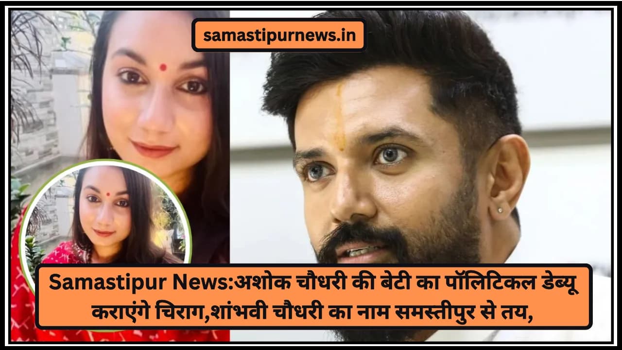 Samastipur News:अशोक चौधरी की बेटी का पॉलिटिकल डेब्यू कराएंगे चिराग,शांभवी चौधरी का नाम समस्तीपुर से तय,