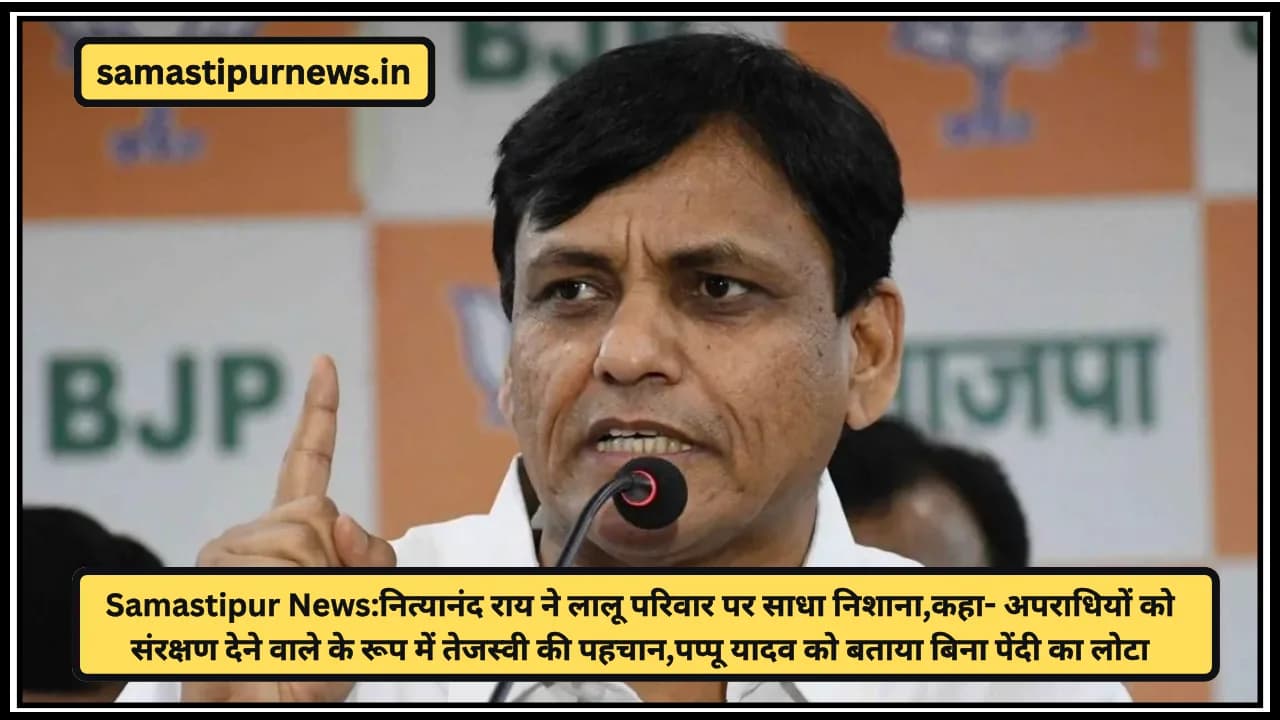 Samastipur News:नित्यानंद राय ने लालू परिवार पर साधा निशाना,कहा- अपराधियों को संरक्षण देने वाले के रूप में तेजस्वी की पहचान,पप्पू यादव को बताया बिना पेंदी का लोटा