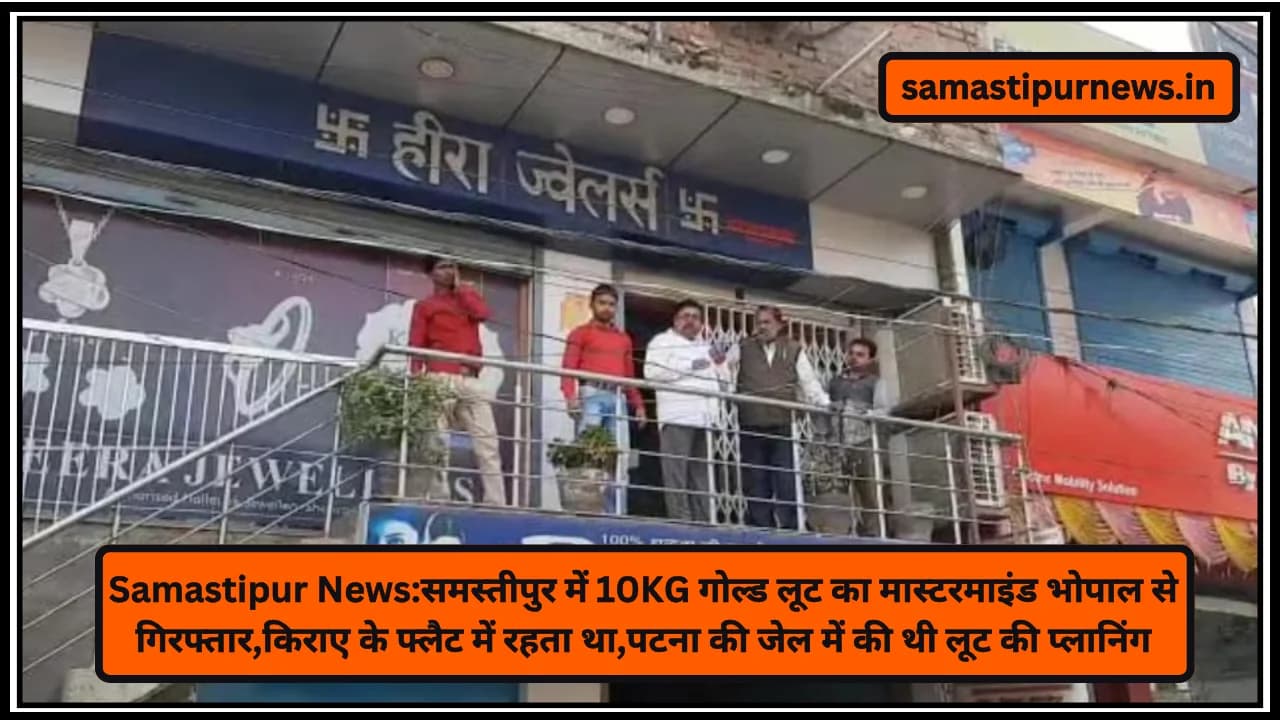Samastipur News:समस्तीपुर में 10KG गोल्ड लूट का मास्टरमाइंड भोपाल से गिरफ्तार,किराए के फ्लैट में रहता था,पटना की जेल में की थी लूट की प्लानिंग