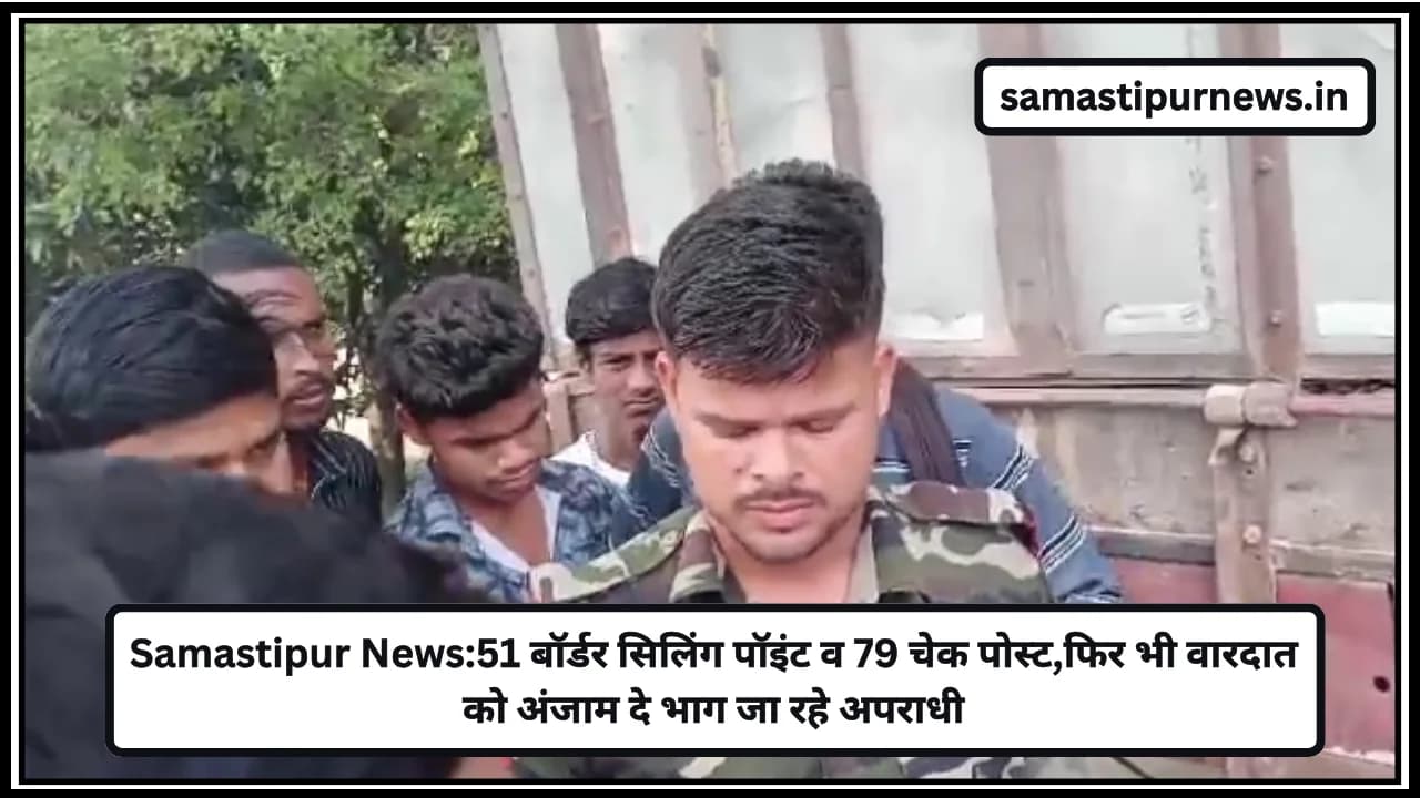 Samastipur News:51 बॉर्डर सिलिंग पॉइंट व 79 चेक पोस्ट,फिर भी वारदात को अंजाम दे भाग जा रहे अपराधी