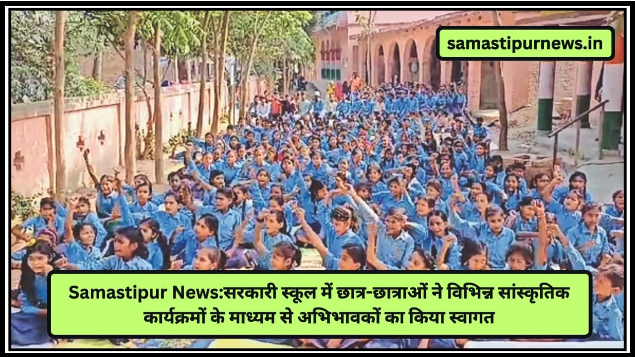 Samastipur News:सरकारी स्कूल में छात्र-छात्राओं ने विभिन्न सांस्कृतिक कार्यक्रमों के माध्यम से अभिभावकों का किया स्वागत