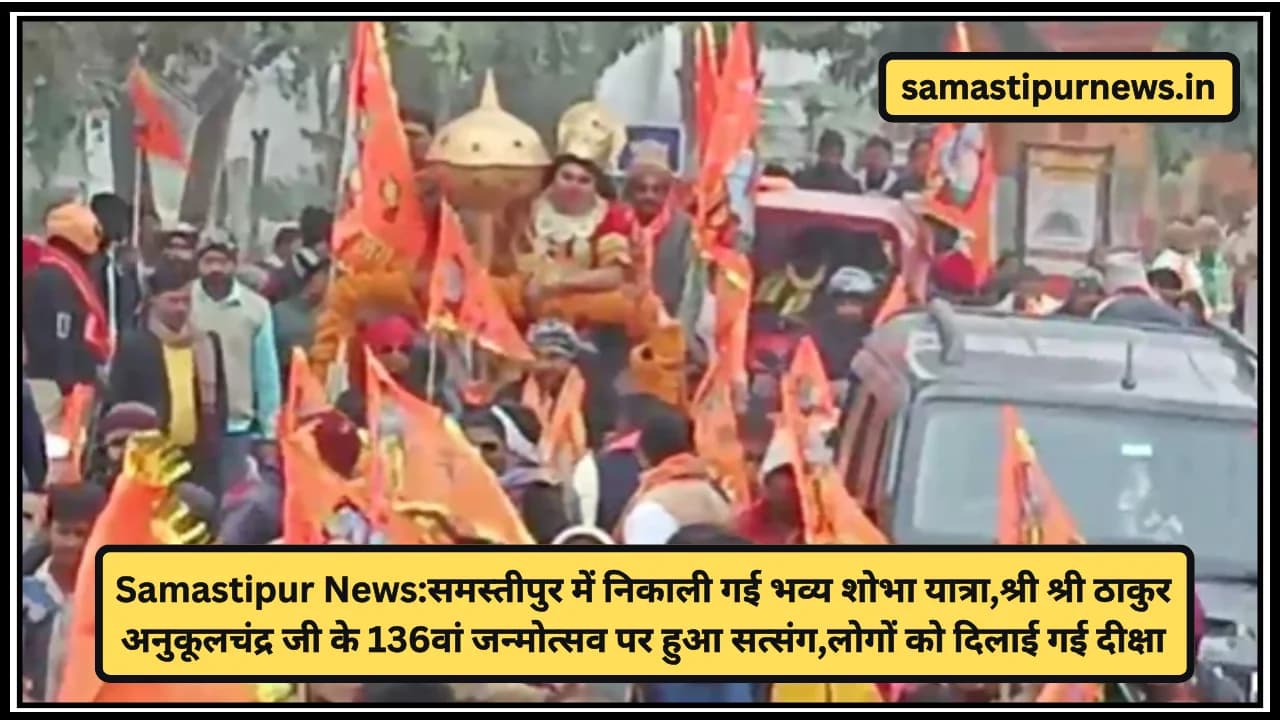Samastipur News:समस्तीपुर में निकाली गई भव्य शोभा यात्रा,श्री श्री ठाकुर अनुकूलचंद्र जी के 136वां जन्मोत्सव पर हुआ सत्संग,लोगों को दिलाई गई दीक्षा