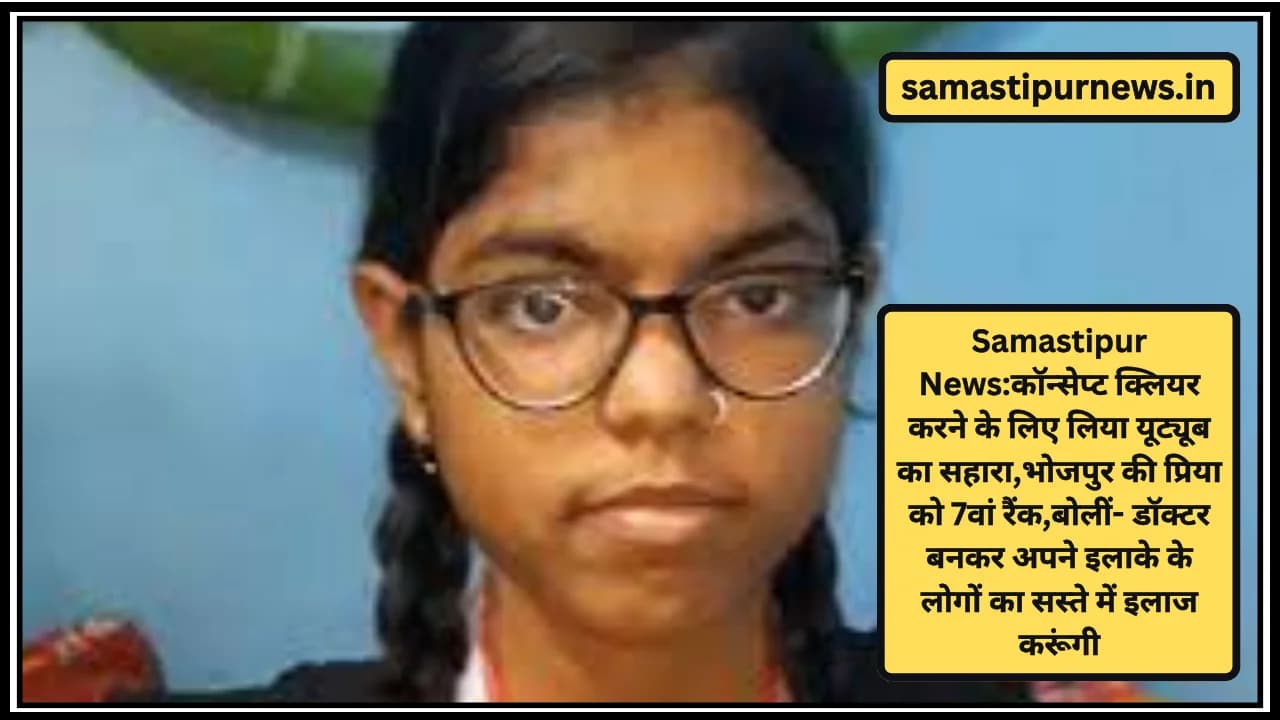 Samastipur News:कॉन्सेप्ट क्लियर करने के लिए लिया यूट्यूब का सहारा,भोजपुर की प्रिया को 7वां रैंक,बोलीं- डॉक्टर बनकर अपने इलाके के लोगों का सस्ते में इलाज करूंगी