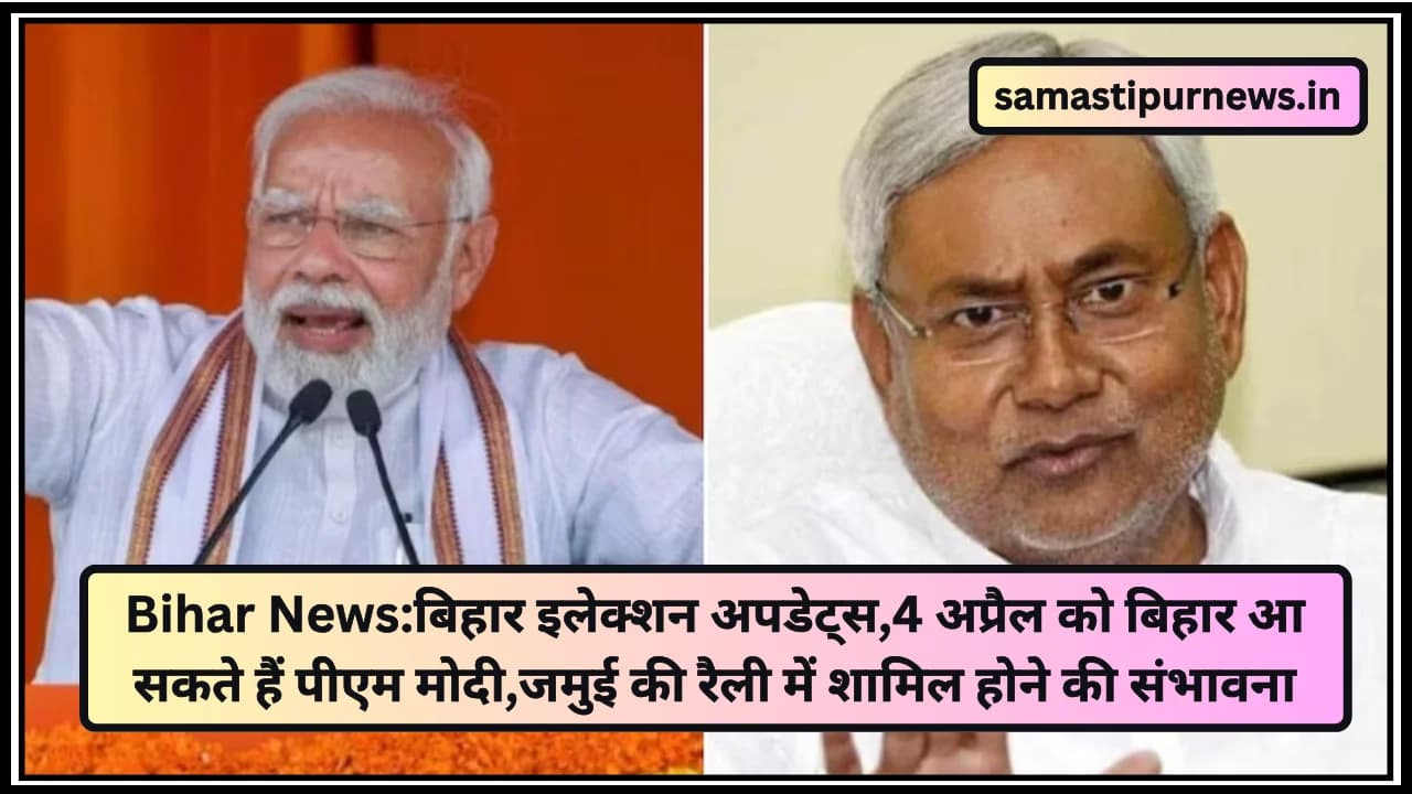 Bihar News:बिहार इलेक्शन अपडेट्स,4 अप्रैल को बिहार आ सकते हैं पीएम मोदी,जमुई की रैली में शामिल होने की संभावना