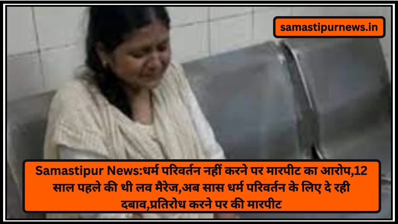 Samastipur News:धर्म परिवर्तन नहीं करने पर मारपीट का आरोप,12 साल पहले की थी लव मैरेज,अब सास धर्म परिवर्तन के लिए दे रही दबाव,प्रतिरोध करने पर की मारपीट
